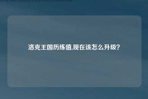 洛克王国历练值,现在该怎么升级？