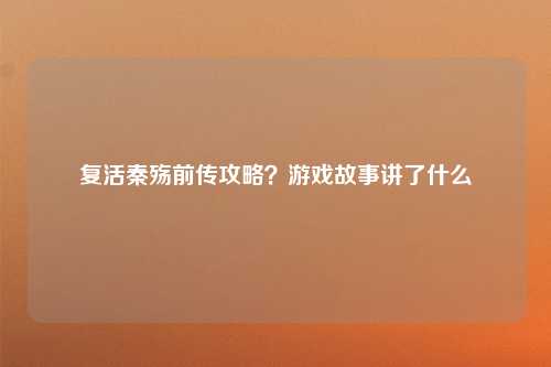 复活秦殇前传攻略？游戏故事讲了什么