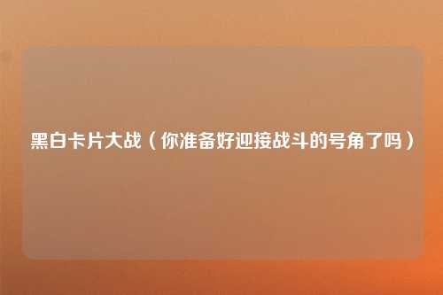 黑白卡片大战（你准备好迎接战斗的号角了吗）
