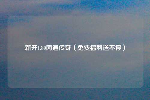 新开1.80网通传奇（免费福利送不停）
