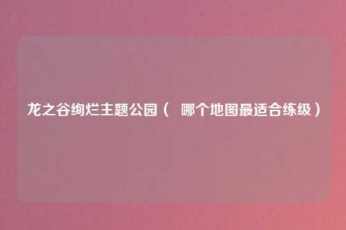 龙之谷绚烂主题公园（  哪个地图最适合练级）