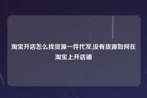淘宝开店怎么找货源一件代发,没有货源如何在淘宝上开店铺