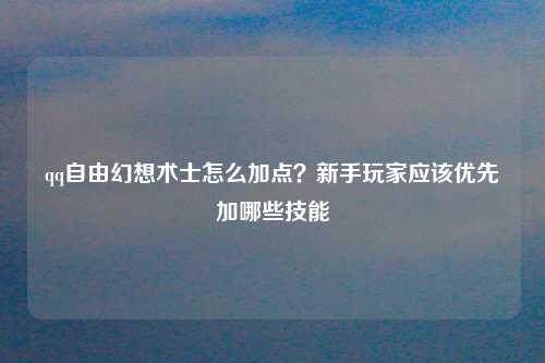 qq自由幻想术士怎么加点？新手玩家应该优先加哪些技能