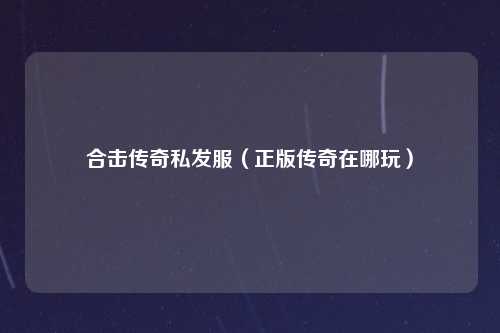 合击传奇私发服（正版传奇在哪玩）