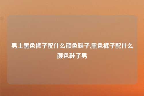 男士黑色裤子配什么颜色鞋子,黑色裤子配什么颜色鞋子男
