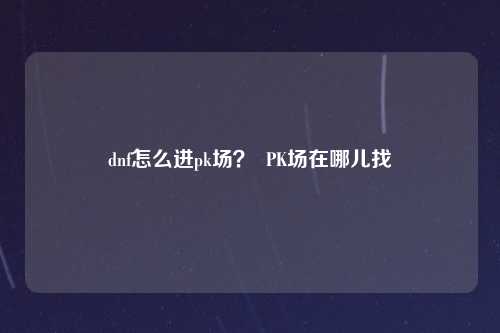 dnf怎么进pk场？  PK场在哪儿找