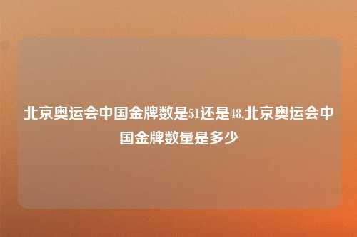 北京奥运会中国金牌数是51还是48,北京奥运会中国金牌数量是多少