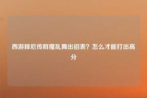 西游释厄传群魔乱舞出招表？怎么才能打出高分