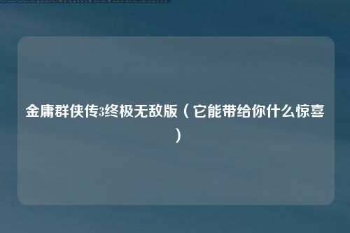 金庸群侠传3终极无敌版（它能带给你什么惊喜）