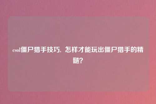 csol僵尸猎手技巧,  怎样才能玩出僵尸猎手的精髓？