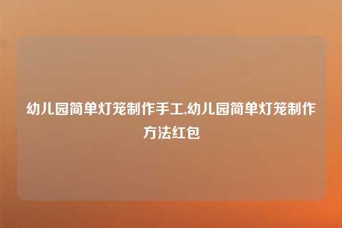 幼儿园简单灯笼制作手工,幼儿园简单灯笼制作方法红包
