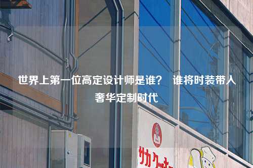 世界上第一位高定设计师是谁？  谁将时装带入奢华定制时代