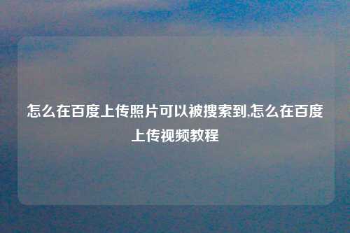怎么在百度上传照片可以被搜索到,怎么在百度上传视频教程