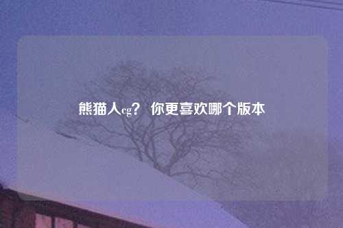 熊猫人cg？ 你更喜欢哪个版本