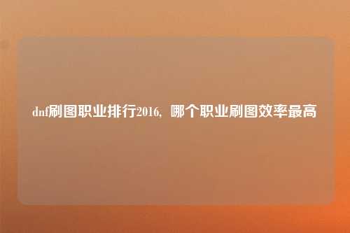 dnf刷图职业排行2016,  哪个职业刷图效率最高