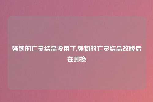 强韧的亡灵结晶没用了,强韧的亡灵结晶改版后在哪换