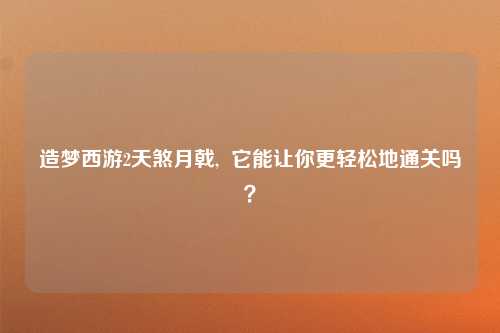 造梦西游2天煞月戟,  它能让你更轻松地通关吗？