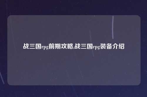 战三国rpg前期攻略,战三国rpg装备介绍