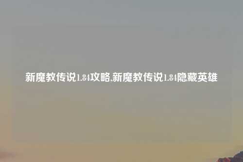 新魔教传说1.84攻略,新魔教传说1.84隐藏英雄