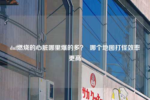 dnf燃烧的心脏哪里爆的多？  哪个地图打怪效率更高