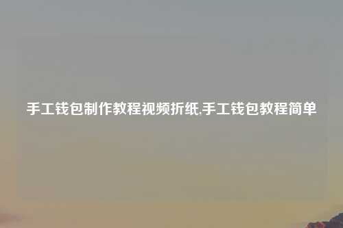 手工钱包制作教程视频折纸,手工钱包教程简单