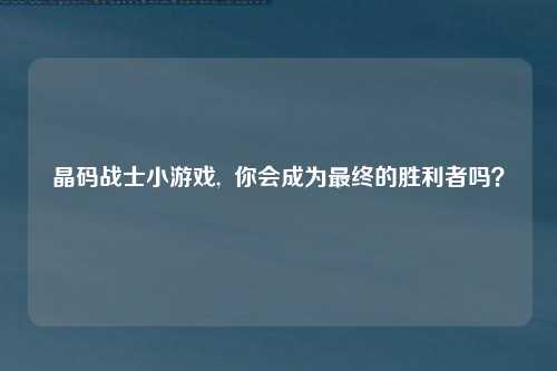 晶码战士小游戏,  你会成为最终的胜利者吗？