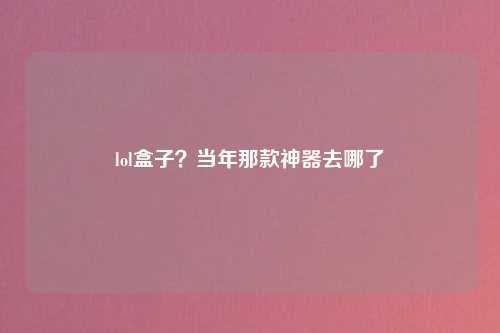 lol盒子？当年那款神器去哪了