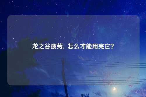 龙之谷疲劳,  怎么才能用完它？