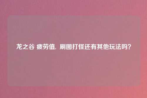 龙之谷 疲劳值,  刷图打怪还有其他玩法吗？
