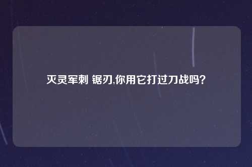 灭灵军刺 锯刃,你用它打过刀战吗？