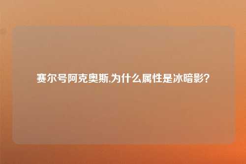 赛尔号阿克奥斯,为什么属性是冰暗影？