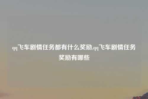 qq飞车剧情任务都有什么奖励,qq飞车剧情任务奖励有哪些