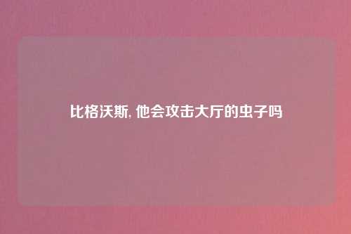 比格沃斯, 他会攻击大厅的虫子吗