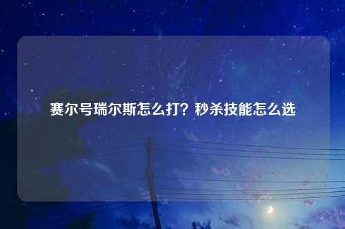 赛尔号瑞尔斯怎么打？秒杀技能怎么选