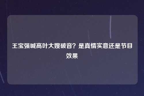 王宝强喊高叶大嫂破音？是真情实意还是节目效果