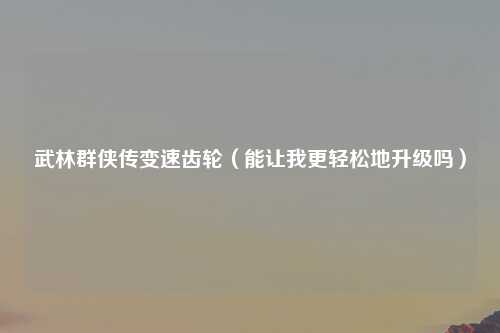 武林群侠传变速齿轮（能让我更轻松地升级吗）