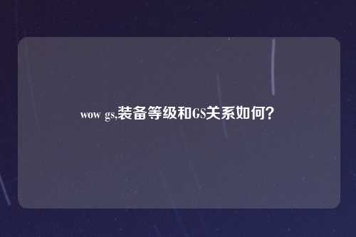 wow gs,装备等级和GS关系如何？