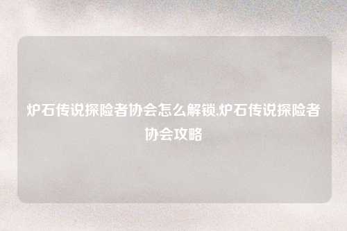 炉石传说探险者协会怎么解锁,炉石传说探险者协会攻略