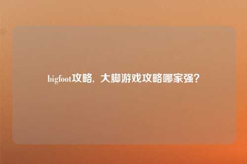 bigfoot攻略,  大脚游戏攻略哪家强？