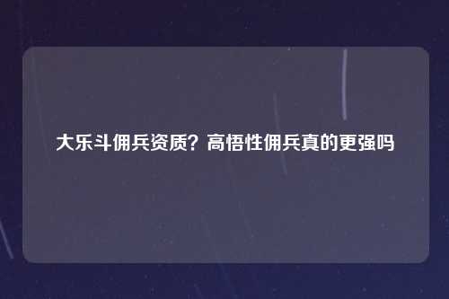 大乐斗佣兵资质？高悟性佣兵真的更强吗