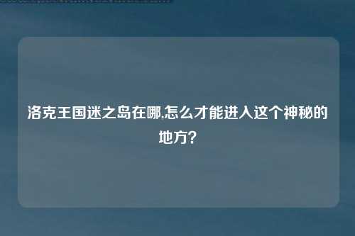 洛克王国迷之岛在哪,怎么才能进入这个神秘的地方？