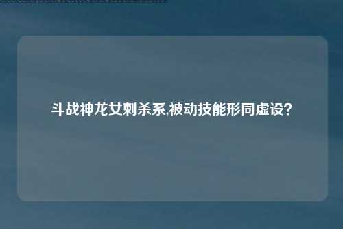 斗战神龙女刺杀系,被动技能形同虚设？