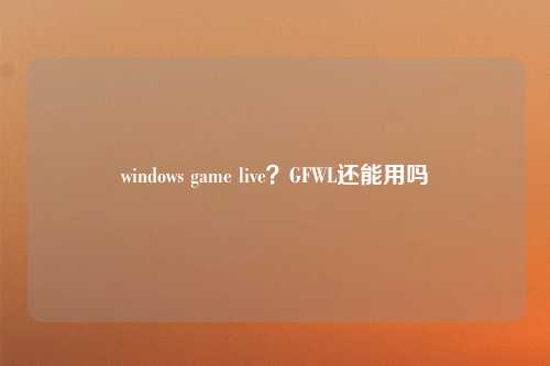 windows game live？GFWL还能用吗