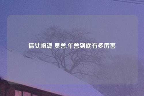 倩女幽魂 灵兽,年兽到底有多厉害