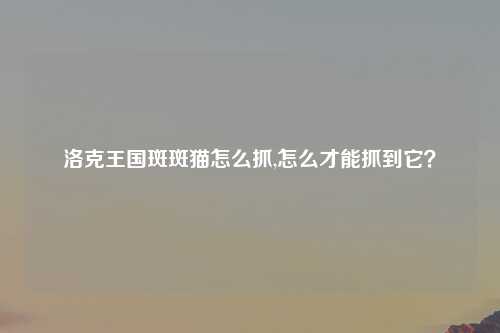 洛克王国斑斑猫怎么抓,怎么才能抓到它？