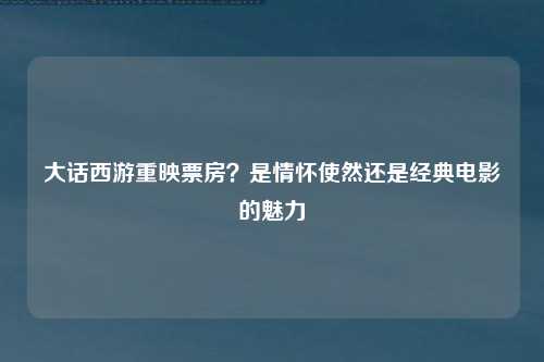 大话西游重映票房？是情怀使然还是经典电影的魅力