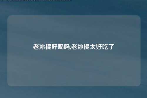 老冰棍好喝吗,老冰棍太好吃了