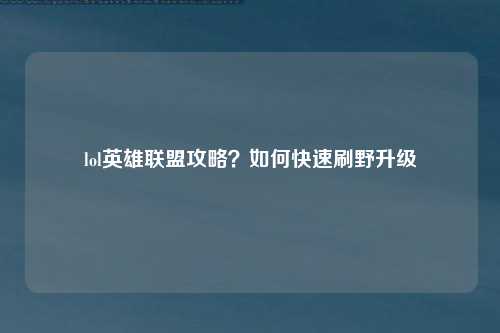 lol英雄联盟攻略？如何快速刷野升级
