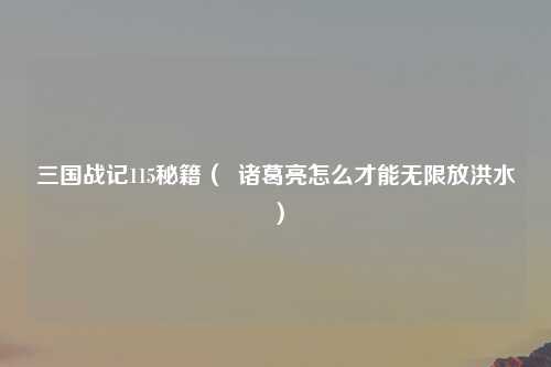 三国战记115秘籍（  诸葛亮怎么才能无限放洪水）