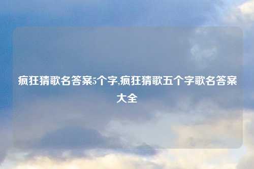 疯狂猜歌名答案5个字,疯狂猜歌五个字歌名答案大全
